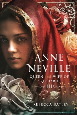 Anne Neville: Queen and Wife of Richard III by Batley, Rebecca