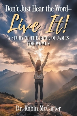 Don't Just Hear the Word - Live It!: A Study of the Book of James for Women by McCarter, Robin