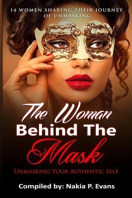 The Woman Behind the Mask: Unmasking Your Authentic Self: 14 Women Sharing Their Journey of Unmasking by Evans, Nakia P.