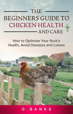 The Beginners Guide to Chicken Health and Care: How to Optimize Your Flock's Health, Avoid Diseases and Losses Kindle Edition by Banks, Otis