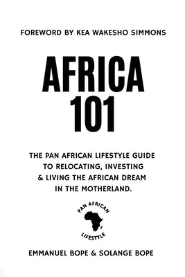 Africa 101: The Pan African Lifestyle Guide to Relocating, Investing, and Living the African Dream in the Motherland by Bope, Emmanuel