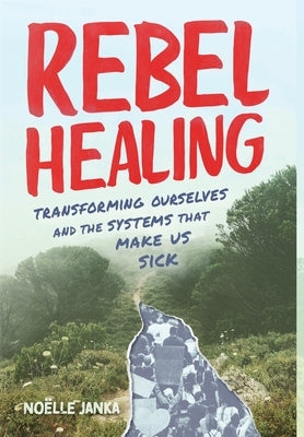 Rebel Healing: Transforming Ourselves and the Systems That Make Us Sick by Janka, Noëlle
