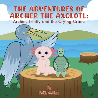 The Adventures of Archer the Axolotl: Archer, Trinity and the Crying Crane by Cellan, Faith