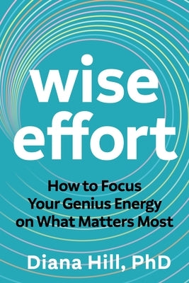 Wise Effort: How to Focus Your Genius Energy on What Matters Most by Hill, Diana