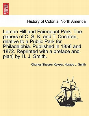 Lemon Hill and Fairmount Park. the Papers of C. S. K. and T. Cochran, Relative to a Public Park for Philadelphia. Published in 1856 and 1872. Reprinte by Keyser, Charles Shearer