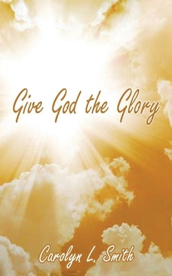 Give God the Glory by Smith, Carolyn L.