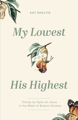 My Lowest for His Highest: Fixing Our Eyes on Jesus in the Midst of Broken Dreams by Shultis, Kat
