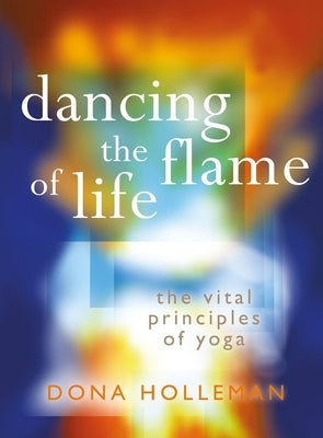 Dancing the Flame of Life: The Vital Principles of Yoga by Holleman, Dona