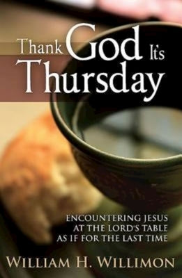 Thank God Its Thursday: Encountering Jesus at the Lord's Table as If for the Last Time by Willimon, William H.