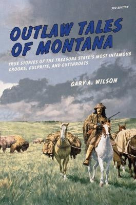 Outlaw Tales of Montana: True Stories Of The Treasure State's Most Infamous Crooks, Culprits, And Cutthroats by Wilson, Gary A.