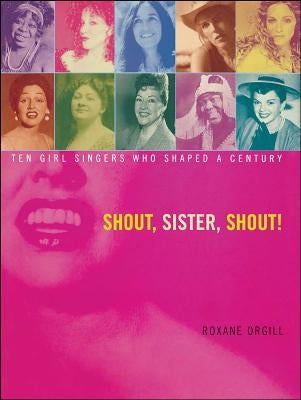 Shout, Sister, Shout!: Ten Girl Singers Who Shaped a Century by Orgill, Roxane