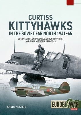 Curtiss Kittyhawks in the Soviet Far North 1941-45 Volume 2: Reconnaissance, Ground Support, and Final Missions, 1944-1945 by Latkin, Andrey