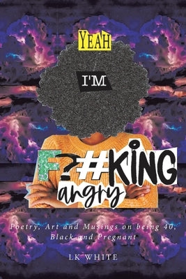 Yeah I'm F?#king Angry: Poetry, Art and Musings on being 40, Black and Pregnant by White, Lk