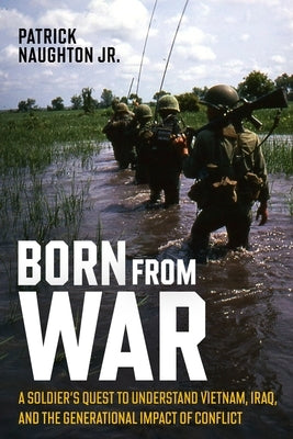 Born from War: A Soldier's Quest to Understand Vietnam, Iraq, and the Generational Impact of Conflict by Naughton, Patrick W.