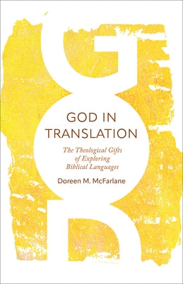 God in Translation: The Theological Gifts of Exploring Biblical Languages by McFarlane, Doreen M.