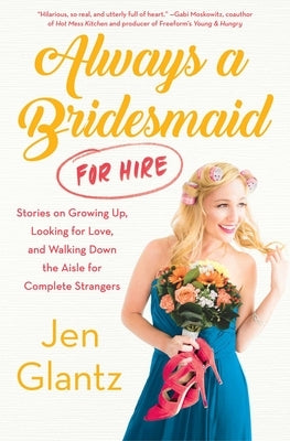 Always a Bridesmaid (for Hire): Stories on Growing Up, Looking for Love, and Walking Down the Aisle for Complete Strangers by Glantz, Jen