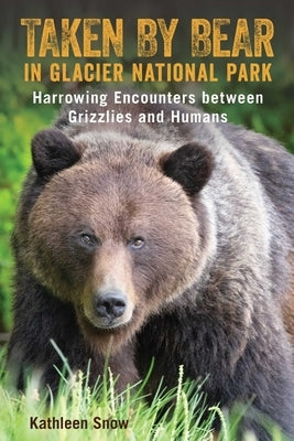 Taken By Bear in Glacier National Park: Harrowing Encounters between Grizzlies and Humans by Snow, Kathleen