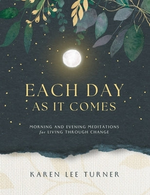Each Day As It Comes: Morning and Evening Meditations for Living Through Change by Turner, Karen Lee