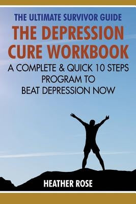 Depression Workbook: A Complete & Quick 10 Steps Program to Beat Depression Now by Rose, Heather