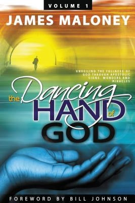 Volume 1 The Dancing Hand of God: Unveiling the Fullness of God through Apostolic Signs, Wonders, and Miracles by Maloney, James