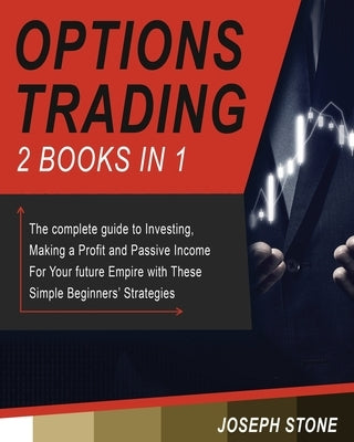 Options Trading: The complete guide to Investing, Making a Profit and Passive Income For Your future Empire with These Simple Beginners' Strategies by Stone, Joseph