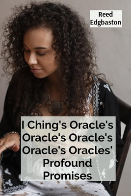 I Ching's Oracle's Oracle's Oracle's Oracle's Oracles' Profound Promises: Discovering the Hexagrams' Hidden Wisdom For Guiding Daily Decisions And Sha by Edgbaston, Reed