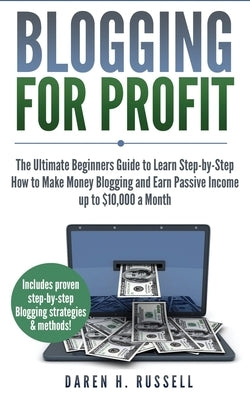 Blogging for Profit: The Ultimate Beginners Guide to Learn Step-by-Step How to Make Money Blogging and Earn Passive Income up to $10,000 a Month by Russell, Daren H.