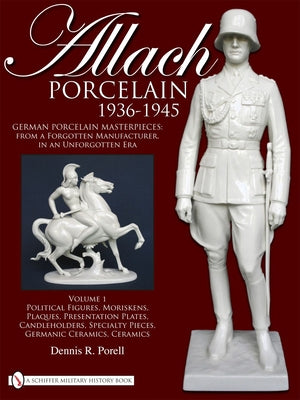 Allach Porcelain 1936-1945: Volume 1: Political Figures, Moriskens, Plaques, Presentation Plates, Candleholders, Specialty Pieces, Germanic Ceramics, by Porell, Dennis R.
