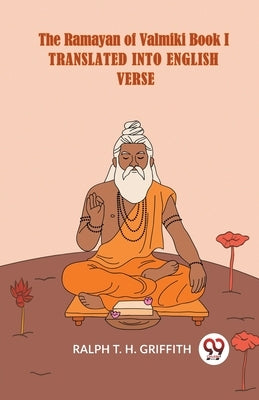 The Ramayan Of Valmiki Book I Translated Into English Verse by T H Griffith Ralph