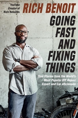 Going Fast and Fixing Things: True Stories from the World's Most Popular DIY Repair Expert and Car Aficionado by Benoit, Rich