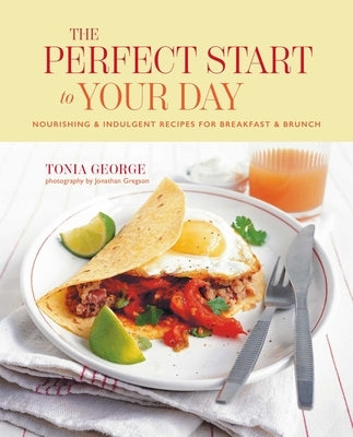 The Perfect Start to Your Day: Nourishing & Indulgent Recipes for Breakfast and Brunch by George, Tonia