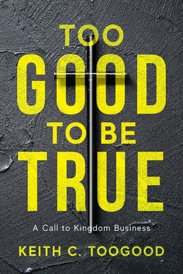 Too Good to be True: A Call to Kingdom Business by Toogood, Keith C.