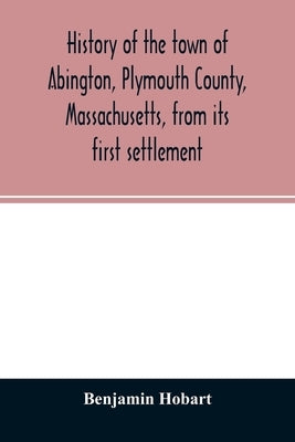 History of the town of Abington, Plymouth County, Massachusetts, from its first settlement by Hobart, Benjamin