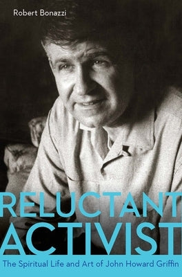 Reluctant Activist: The Spiritual Life and Art of John Howard Griffin by Bonazzi, Robert
