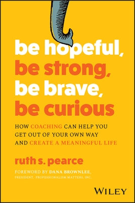 Be Hopeful, Be Strong, Be Brave, Be Curious: How Coaching Can Help You Get Out of Your Own Way and Create a Meaningful Life by Pearce, Ruth S.