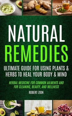 Natural Remedies: Ultimate Guide For Using Plants & Herbs To Heal Your Body & Mind (Herbal Medicine For Common Ailments And For Cleaning by Zion, Robert