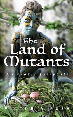 The Land of Mutants. An Erotic Fairytale: Forbidden Fantasies from Magical World by Rush, Victoria