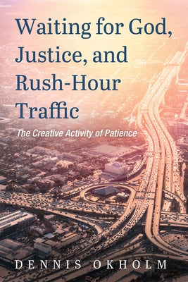 Waiting for God, Justice, and Rush-Hour Traffic: The Creative Activity of Patience by Okholm, Dennis