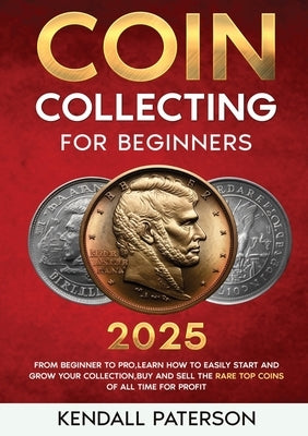 Coin Collecting For Beginners 2023: Mastering Coin Collecting: From Beginner to Pro, Learn How to Easily Start and Grow Your Collection, Buy and Sell by Paterson, Kendall