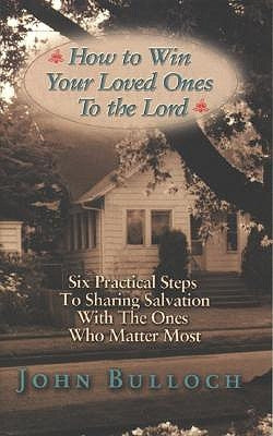 How to Win Your Loved Ones to the Lord: Six Practical Steps to Sharing Salvation by Bulloch, John