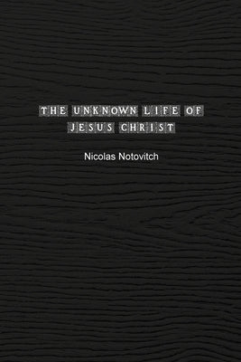 The Unknown Life of Jesus Christ: The Original Text of Nicolas Notovitch's 1887 Discovery by Notovitch, Nicolas