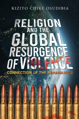 Religion And The Global Resurgence of Violence: Connection of the Abrahamics by Osudibia, Kizito Chike