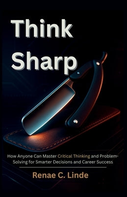 Think Sharp: How Anyone Can Master Critical Thinking and Problem-Solving for Smarter Decisions and Career Success by Linde, Renae C.