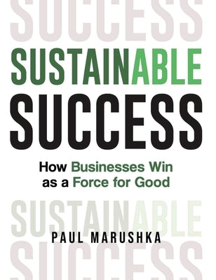 Sustainable Success: How Businesses Win as a Force for Good by Marushka, Paul