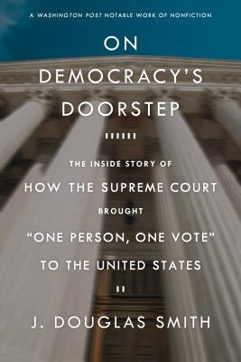On Democracy's Doorstep: The Inside Story of How the Supreme Court Brought One Person, One Vote to the United States by Smith, J. Douglas
