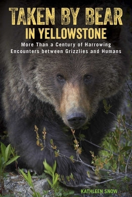 Taken by Bear in Yellowstone: More Than a Century of Harrowing Encounters between Grizzlies and Humans by Snow, Kathleen