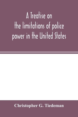 A treatise on the limitations of police power in the United States: considered from both a civil and criminal standpoint by G. Tiedeman, Christopher