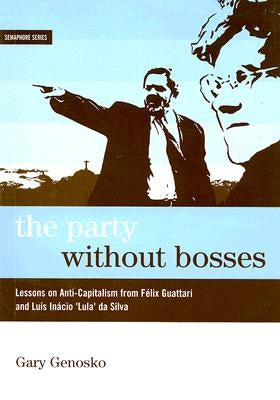 The Party Without Bosses: Lessons on Anti-Capitalism from Félix Guattari and Luís Inácio 'lula' Da Silva by Genosko, Gary