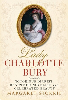 Lady Charlotte Bury: Notorious Diarist, Renowned Novelist and Celebrated Beauty by Storrie, Margaret