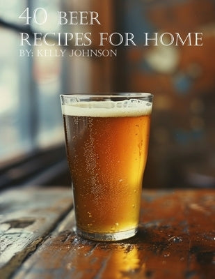 40 Beer Recipes for Home by Johnson, Kelly